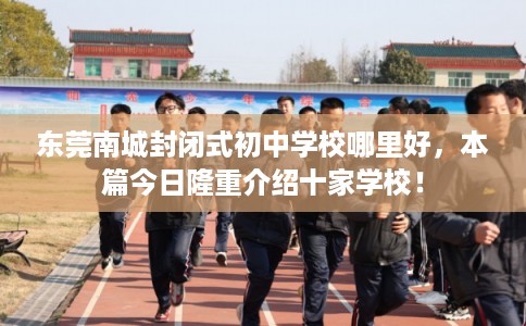 东莞南城封闭式初中学校哪里好,本篇今日隆重介绍十家学校! 东莞南城封闭式初中学校哪里好,本篇今日隆重介绍十家学校!