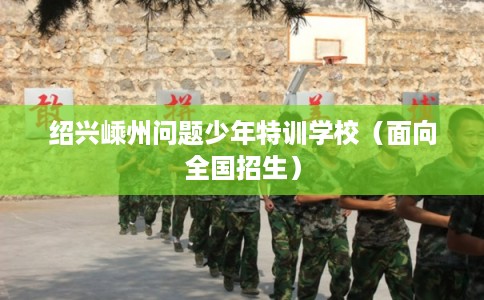 绍兴嵊州问题少年特训学校（面向全国招生）