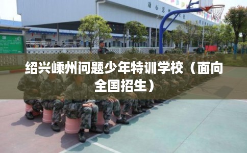 绍兴嵊州问题少年特训学校（面向全国招生）