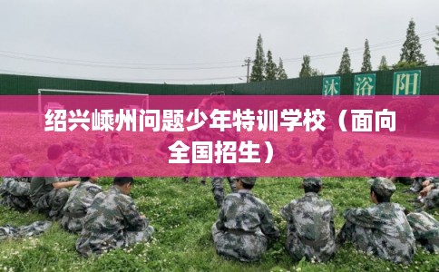 绍兴嵊州问题少年特训学校（面向全国招生）