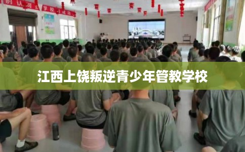 江西上饶叛逆青少年管教学校