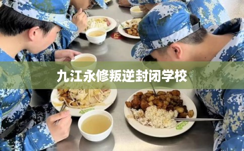 九江永修叛逆封闭学校