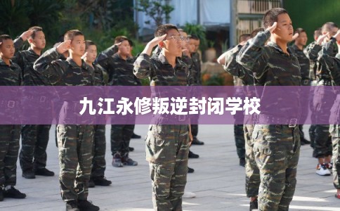九江永修叛逆封闭学校