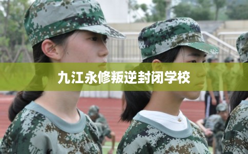 九江永修叛逆封闭学校