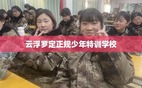 云浮罗定正规少年特训学校