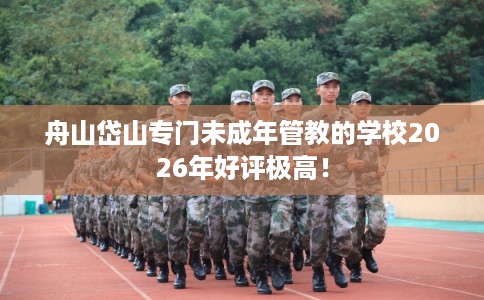 舟山岱山专门未成年管教的学校2026年好评极高! 舟山岱山专门未成年管教的学校2026年好评极高!