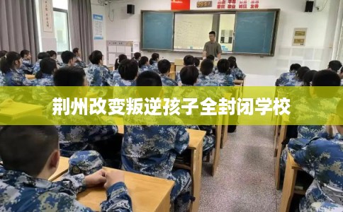 荆州改变叛逆孩子全封闭学校