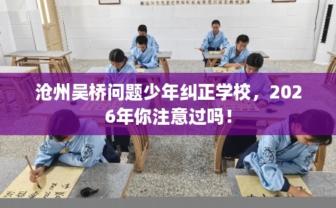 沧州吴桥问题少年纠正学校,2026年你注意过吗! 沧州吴桥问题少年纠正学校,2026年你注意过吗!