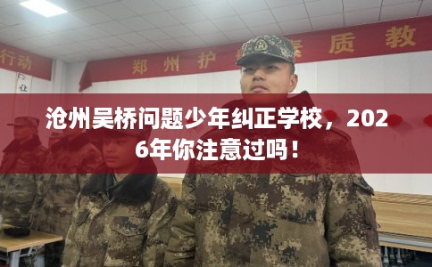 沧州吴桥问题少年纠正学校，2026年你注意过吗！