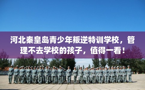 河北秦皇岛青少年叛逆特训学校,管理不去学校的孩子,值得一看! 河北秦皇岛青少年叛逆特训学校,管理不去学校的孩子,值得一看!