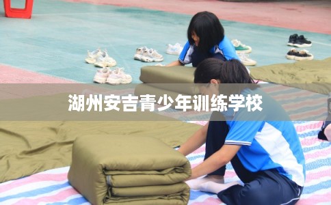 湖州安吉青少年训练学校 湖州安吉青少年训练学校