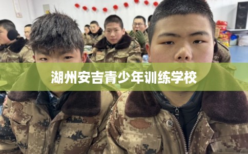湖州安吉青少年训练学校 湖州安吉青少年训练学校