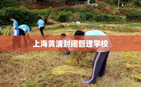 上海黄浦封闭管理学校 上海黄浦封闭管理学校
