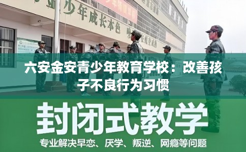 六安金安青少年教育学校:改善孩子不良行为习惯 六安金安青少年教育学校:改善孩子不良行为习惯