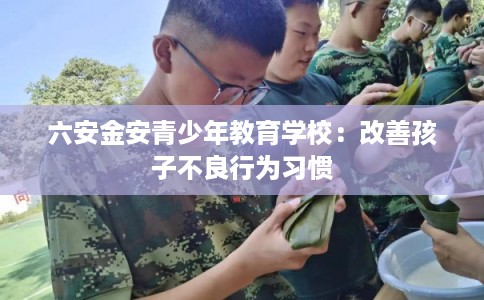 六安金安青少年教育学校：改善孩子不良行为习惯