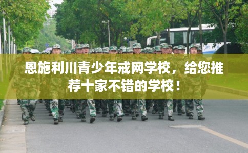 恩施利川青少年戒网学校，给您推荐十家不错的学校！