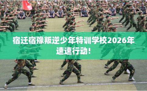 宿迁宿豫叛逆少年特训学校2026年速速行动! 宿迁宿豫叛逆少年特训学校2026年速速行动!