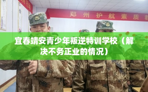 宜春靖安青少年叛逆特训学校(解决不务正业的情况) 宜春靖安青少年叛逆特训学校(解决不务正业的情况)