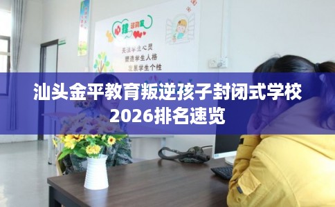 汕头金平教育叛逆孩子封闭式学校2026排名速览