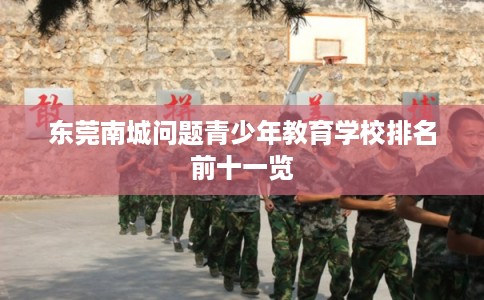 东莞南城问题青少年教育学校排名前十一览