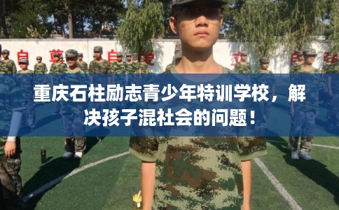 重庆石柱励志青少年特训学校，解决孩子混社会的问题！