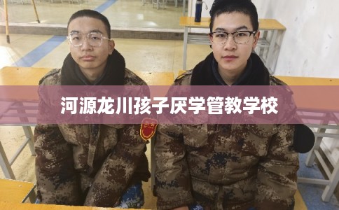 河源龙川孩子厌学管教学校