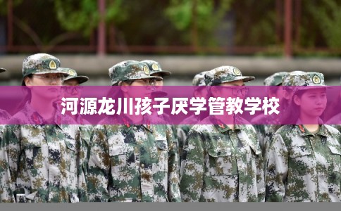 河源龙川孩子厌学管教学校