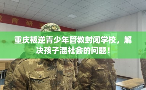 重庆叛逆青少年管教封闭学校,解决孩子混社会的问题! 重庆叛逆青少年管教封闭学校,解决孩子混社会的问题!