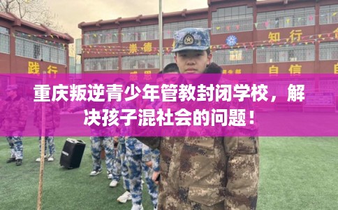 重庆叛逆青少年管教封闭学校,解决孩子混社会的问题! 重庆叛逆青少年管教封闭学校,解决孩子混社会的问题!
