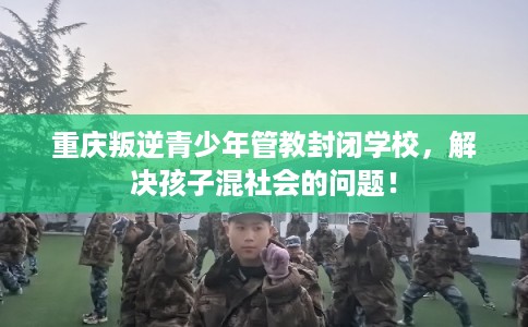 重庆叛逆青少年管教封闭学校,解决孩子混社会的问题! 重庆叛逆青少年管教封闭学校,解决孩子混社会的问题!
