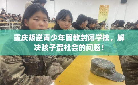重庆叛逆青少年管教封闭学校，解决孩子混社会的问题！