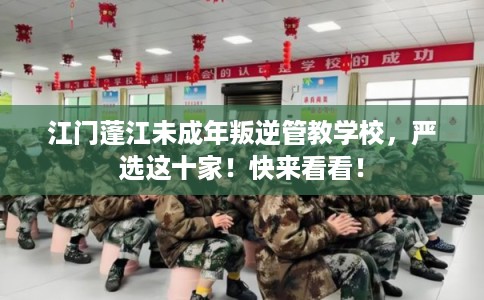 江门蓬江未成年叛逆管教学校，严选这十家！快来看看！