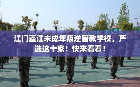 江门蓬江未成年叛逆管教学校，严选这十家！快来看看！