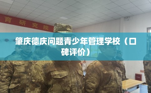 肇庆德庆问题青少年管理学校（口碑评价）