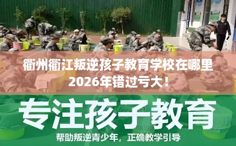 衢州衢江叛逆孩子教育学校在哪里2026年错过亏大！