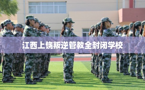 江西上饶叛逆管教全封闭学校