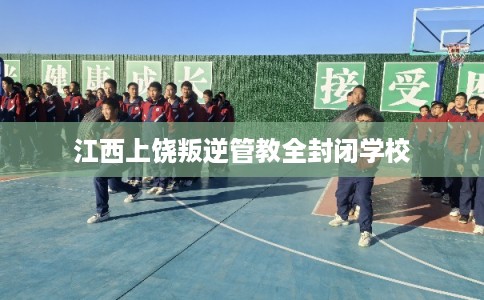 江西上饶叛逆管教全封闭学校