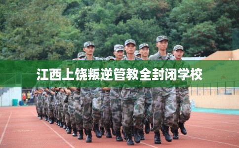 江西上饶叛逆管教全封闭学校