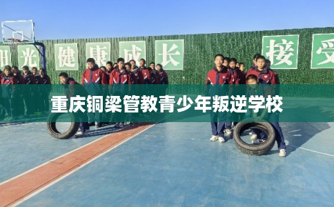重庆铜梁管教青少年叛逆学校 重庆铜梁管教青少年叛逆学校