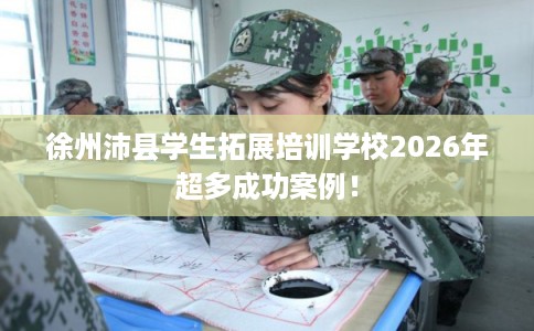 徐州沛县学生拓展培训学校2026年超多成功案例！