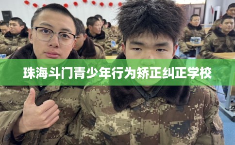 珠海斗门青少年行为矫正纠正学校