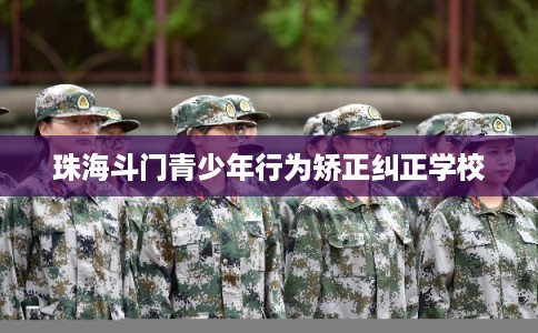 珠海斗门青少年行为矫正纠正学校