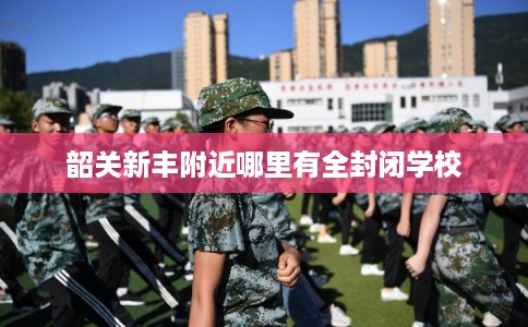韶关新丰附近哪里有全封闭学校