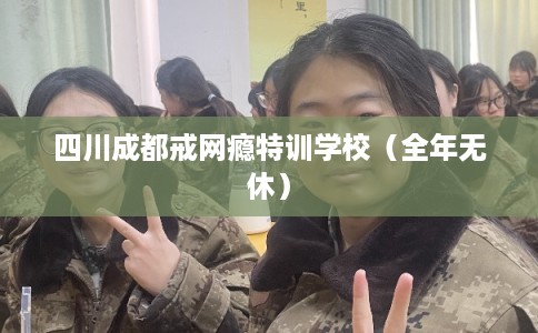 四川成都戒网瘾特训学校（全年无休）