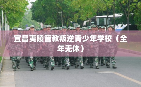 宜昌夷陵管教叛逆青少年学校（全年无休）