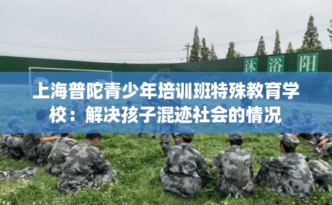 上海普陀青少年培训班特殊教育学校：解决孩子混迹社会的情况