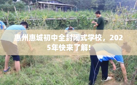 惠州惠城初中全封闭式学校，2025年快来了解!