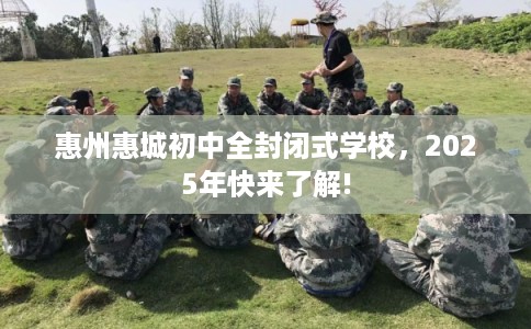 惠州惠城初中全封闭式学校，2025年快来了解!