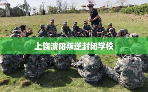 上饶波阳叛逆封闭学校 上饶波阳叛逆封闭学校
