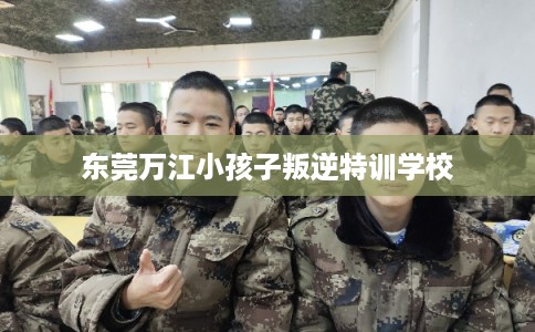 东莞万江小孩子叛逆特训学校
